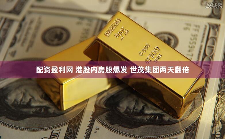 配资盈利网 港股内房股爆发 世茂集团两天翻倍