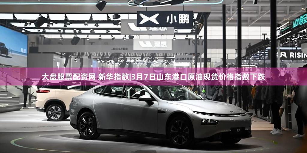 大盘股票配资网 新华指数|3月7日山东港口原油现货价格指数下跌