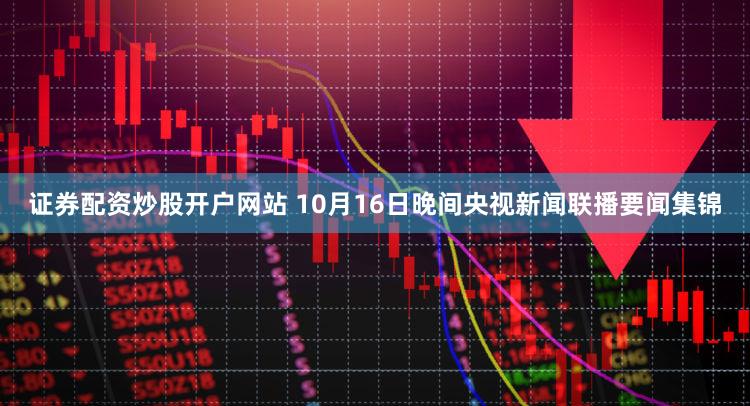 证券配资炒股开户网站 10月16日晚间央视新闻联播要闻集锦