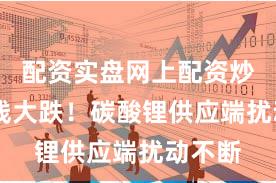 配资实盘网上配资炒股 全线大跌!碳酸锂供应端扰动不断