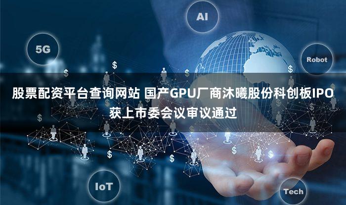 股票配资平台查询网站 国产GPU厂商沐曦股份科创板IPO获上市委会议审议通过