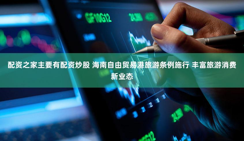 配资之家主要有配资炒股 海南自由贸易港旅游条例施行 丰富旅游消费新业态