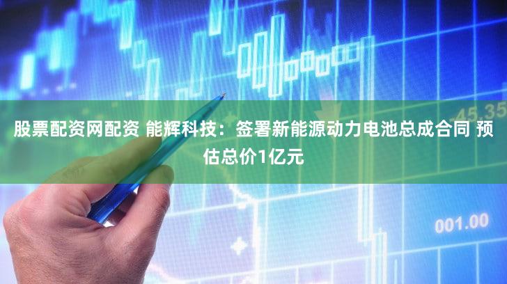 股票配资网配资 能辉科技：签署新能源动力电池总成合同 预估总价1亿元