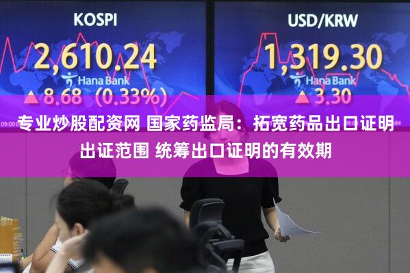 专业炒股配资网 国家药监局:拓宽药品出口证明出证范围 统筹出口证明的有效期
