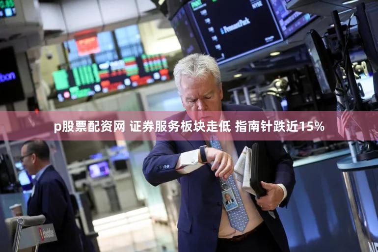 p股票配资网 证券服务板块走低 指南针跌近15%