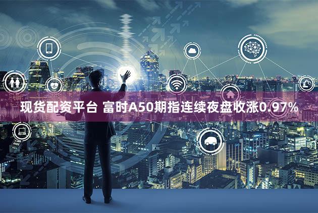 现货配资平台 富时A50期指连续夜盘收涨0.97%