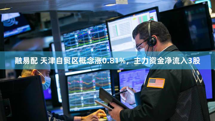 融易配 天津自贸区概念涨0.81%，主力资金净流入3股