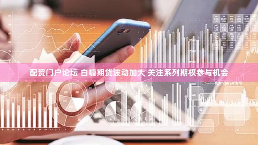 配资门户论坛 白糖期货波动加大 关注系列期权参与机会