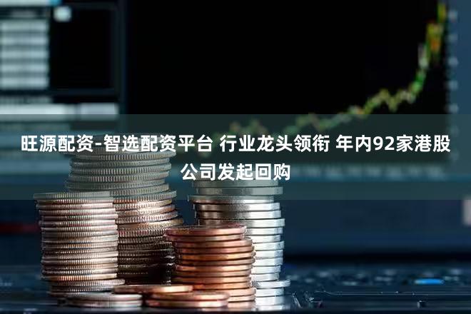旺源配资-智选配资平台 行业龙头领衔 年内92家港股公司发起回购