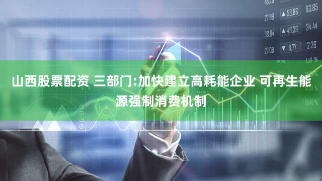 山西股票配资 三部门:加快建立高耗能企业 可再生能源强制消费机制