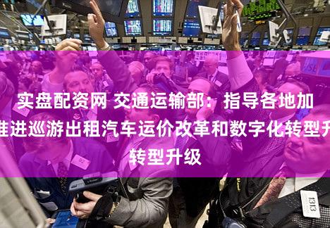 实盘配资网 交通运输部：指导各地加快推进巡游出租汽车运价改革和数字化转型升级