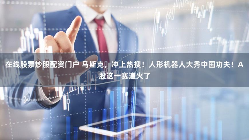在线股票炒股配资门户 马斯克,冲上热搜!人形机器人大秀中国功夫!A股这一赛道火了
