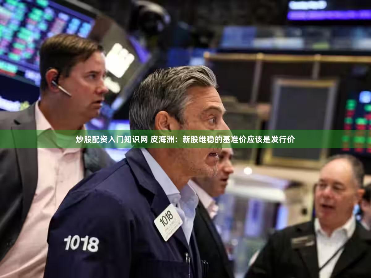 炒股配资入门知识网 皮海洲:新股维稳的基准价应该是发行价