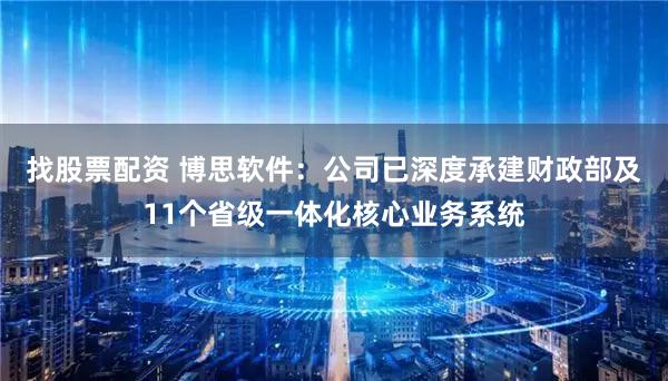 找股票配资 博思软件：公司已深度承建财政部及11个省级一体化核心业务系统