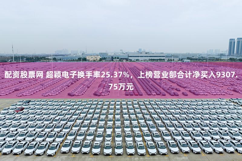 配资股票网 超颖电子换手率25.37%,上榜营业部合计净买入9307.75万元