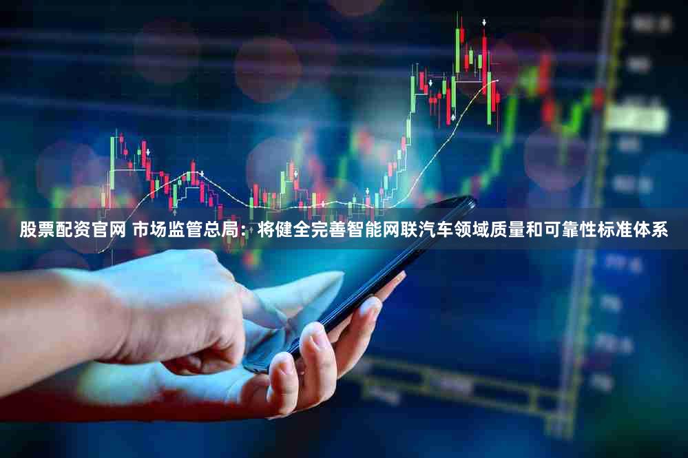 股票配资官网 市场监管总局：将健全完善智能网联汽车领域质量和可靠性标准体系