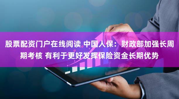 股票配资门户在线阅读 中国人保:财政部加强长周期考核 有利于更好发挥保险资金长期优势