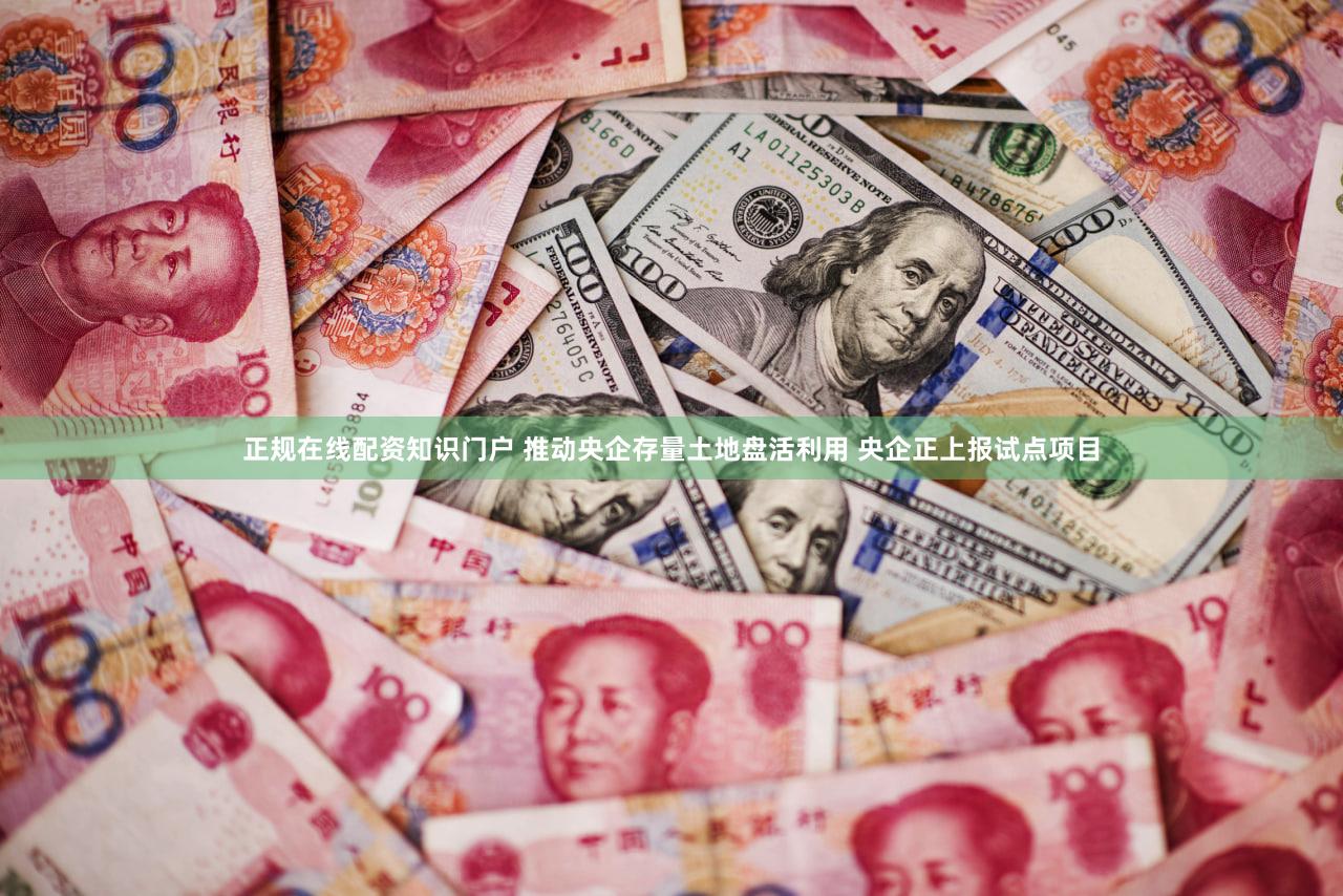 正规在线配资知识门户 推动央企存量土地盘活利用 央企正上报试点项目