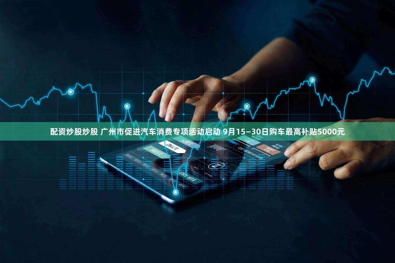 配资炒股炒股 广州市促进汽车消费专项活动启动 9月15—30日购车最高补贴5000元