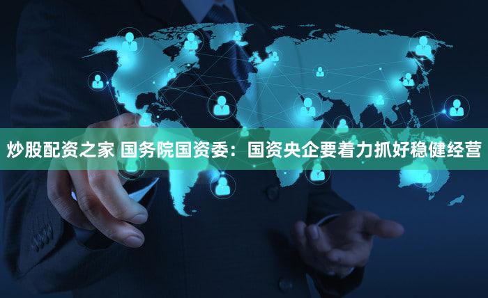 炒股配资之家 国务院国资委:国资央企要着力抓好稳健经营