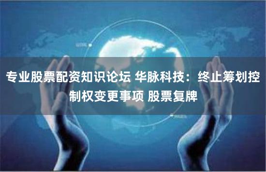 专业股票配资知识论坛 华脉科技：终止筹划控制权变更事项 股票复牌