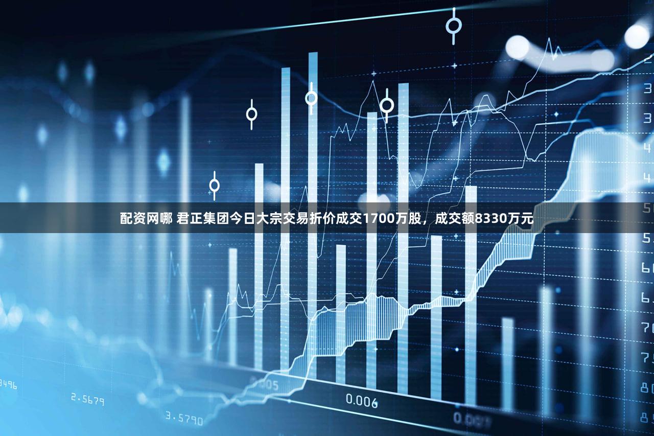 配资网哪 君正集团今日大宗交易折价成交1700万股，成交额8330万元