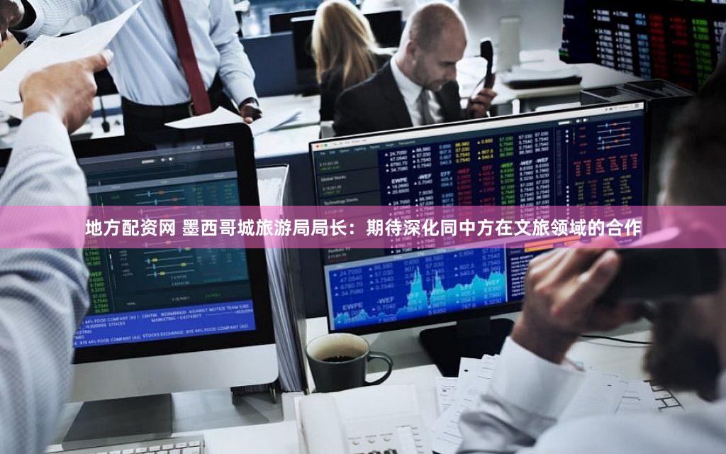 地方配资网 墨西哥城旅游局局长:期待深化同中方在文旅领域的合作