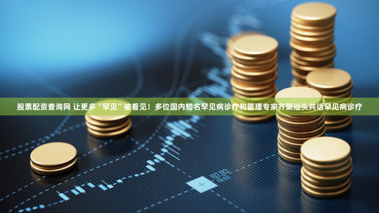 股票配资查询网 让更多“罕见”被看见!多位国内知名罕见病诊疗和管理专家齐聚汕头共话罕见病诊疗