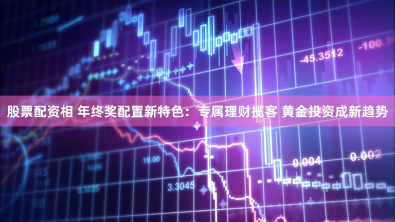 股票配资相 年终奖配置新特色:专属理财揽客 黄金投资成新趋势