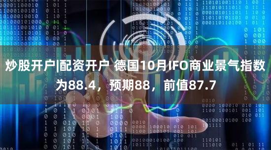 炒股开户|配资开户 德国10月IFO商业景气指数为88.4，预期88，前值87.7