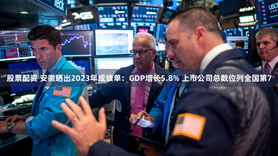 股票配资 安徽晒出2023年成绩单:GDP增长5.8% 上市公司总数位列全国第7