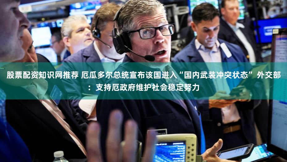 股票配资知识网推荐 厄瓜多尔总统宣布该国进入“国内武装冲突状态” 外交部：支持厄政府维护社会稳定努力