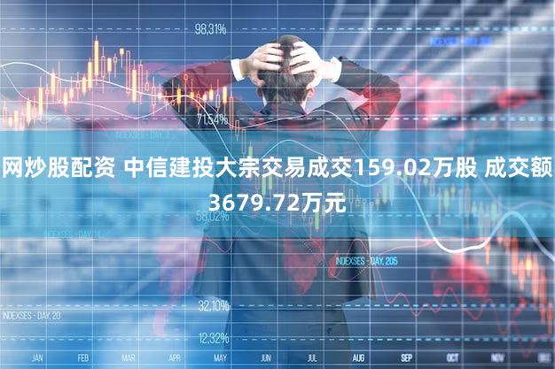 网炒股配资 中信建投大宗交易成交159.02万股 成交额3679.72万元