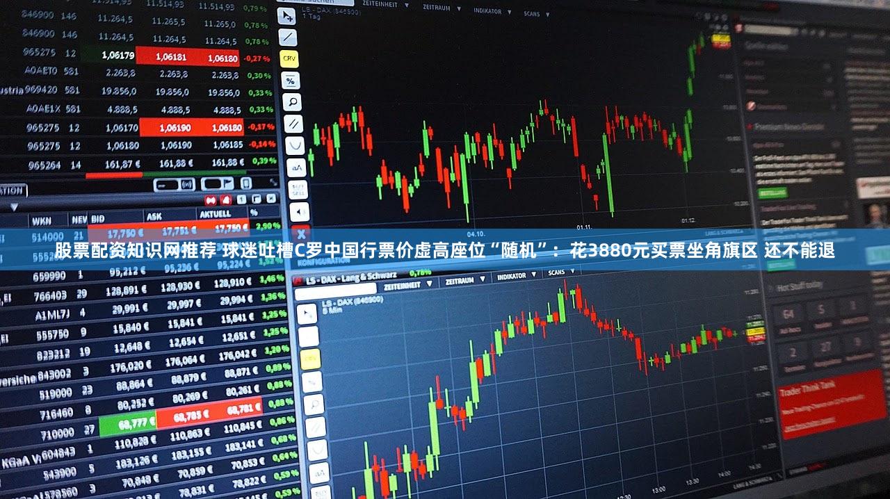 股票配资知识网推荐 球迷吐槽C罗中国行票价虚高座位“随机”:花3880元买票坐角旗区 还不能退