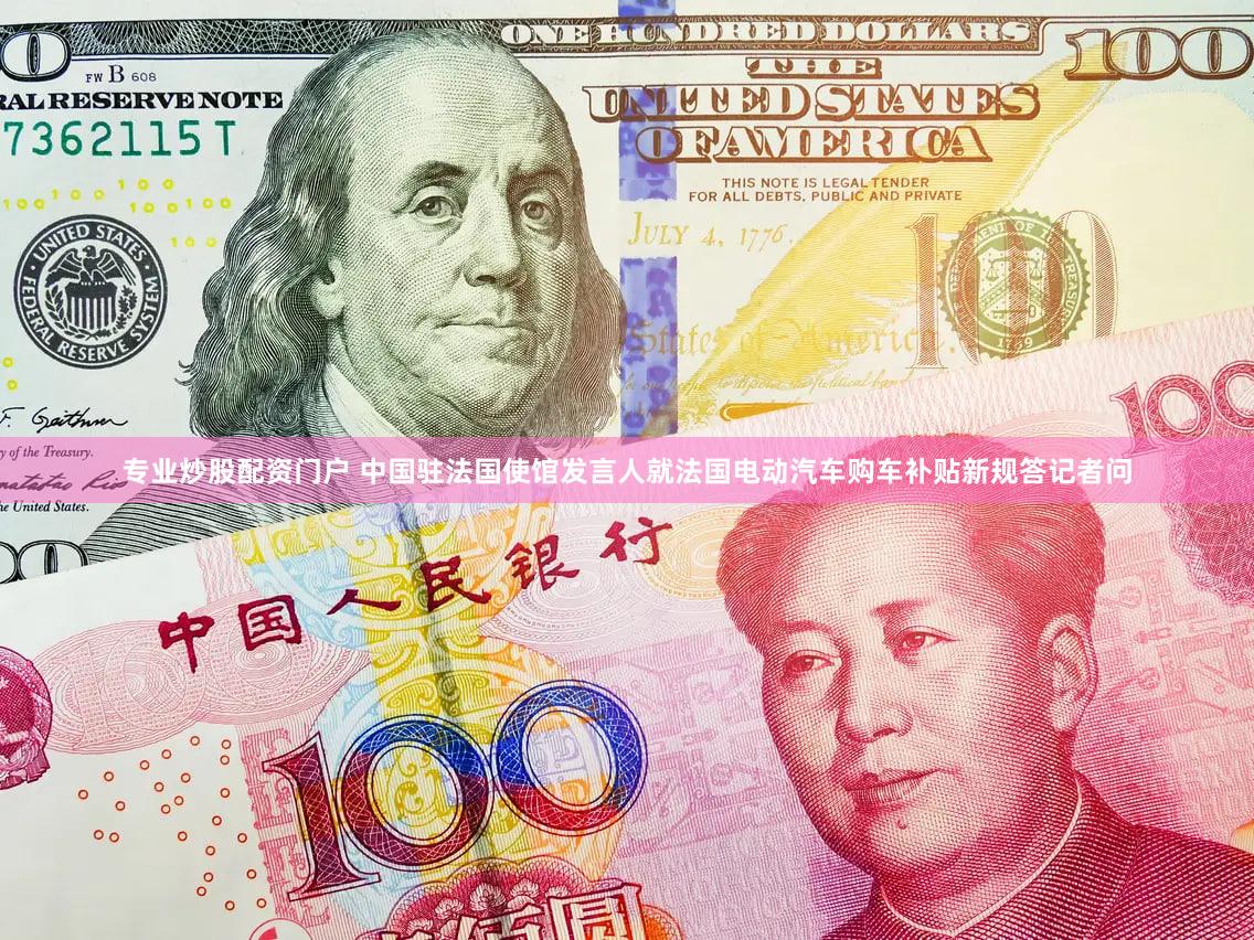 专业炒股配资门户 中国驻法国使馆发言人就法国电动汽车购车补贴新规答记者问