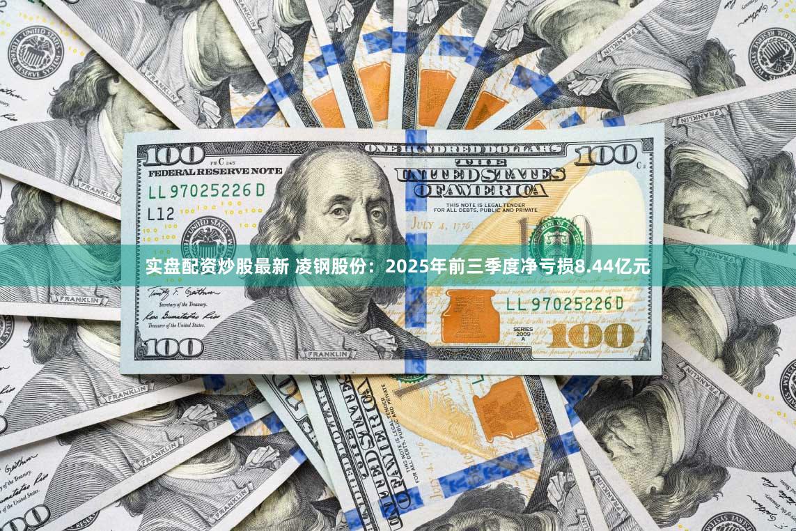 实盘配资炒股最新 凌钢股份：2025年前三季度净亏损8.44亿元