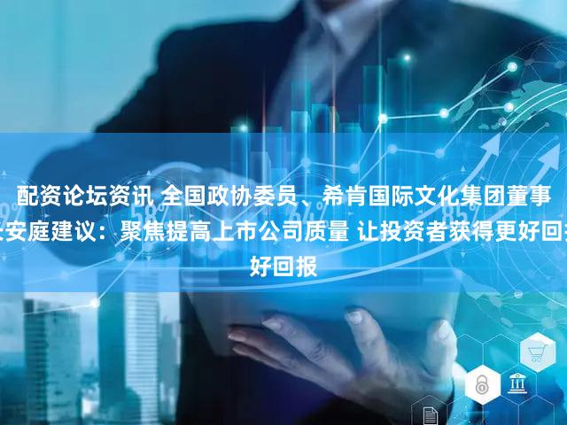 配资论坛资讯 全国政协委员、希肯国际文化集团董事长安庭建议:聚焦提高上市公司质量 让投资者获得更好回报