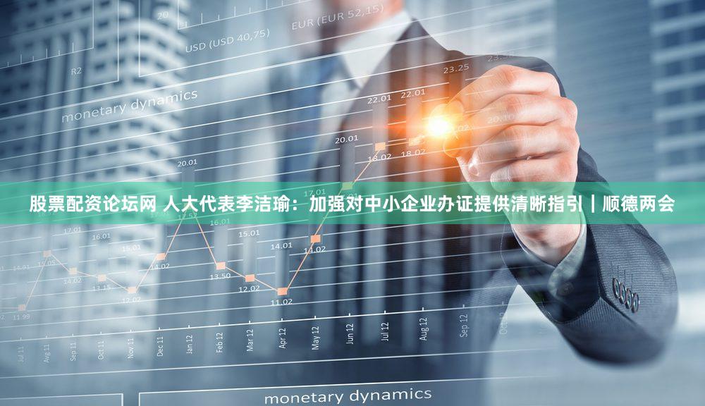 股票配资论坛网 人大代表李洁瑜：加强对中小企业办证提供清晰指引｜顺德两会