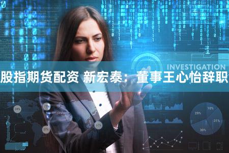 股指期货配资 新宏泰：董事王心怡辞职