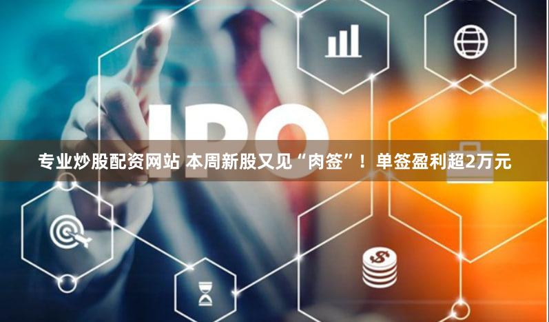 专业炒股配资网站 本周新股又见“肉签”！单签盈利超2万元