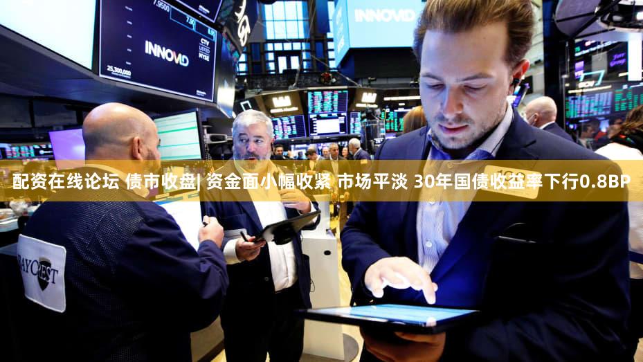 配资在线论坛 债市收盘| 资金面小幅收紧 市场平淡 30年国债收益率下行0.8BP