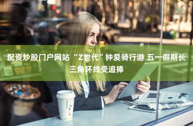 配资炒股门户网站 “Z世代”钟爱骑行游 五一假期长三角环线受追捧