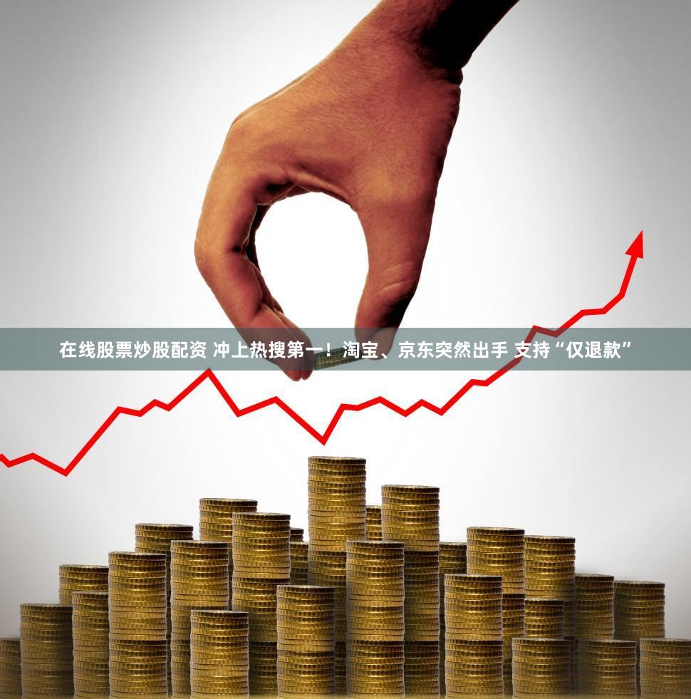 在线股票炒股配资 冲上热搜第一！淘宝、京东突然出手 支持“仅退款”