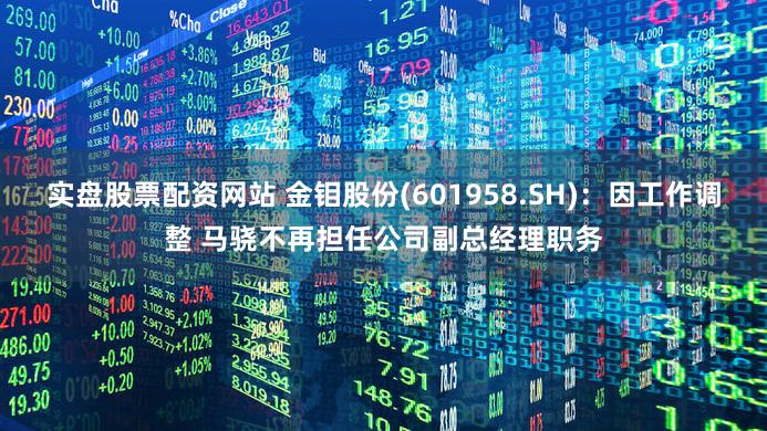 实盘股票配资网站 金钼股份(601958.SH)：因工作调整 马骁不再担任公司副总经理职务