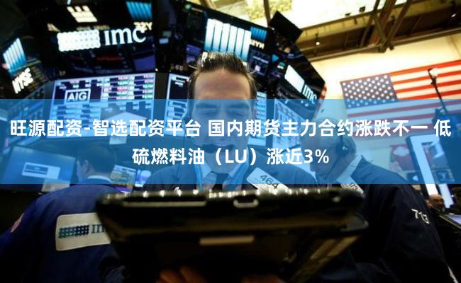 旺源配资-智选配资平台 国内期货主力合约涨跌不一 低硫燃料油(LU)涨近3%