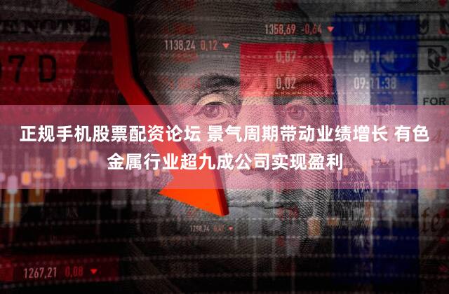 正规手机股票配资论坛 景气周期带动业绩增长 有色金属行业超九成公司实现盈利
