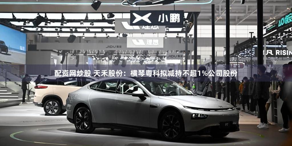 配资网炒股 天禾股份：横琴粤科拟减持不超1%公司股份