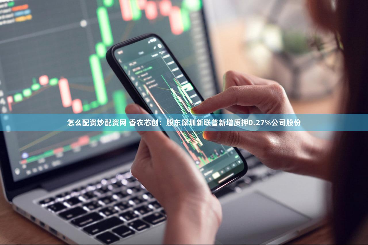 怎么配资炒配资网 香农芯创：股东深圳新联普新增质押0.27%公司股份