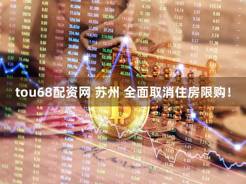 tou68配资网 苏州 全面取消住房限购！