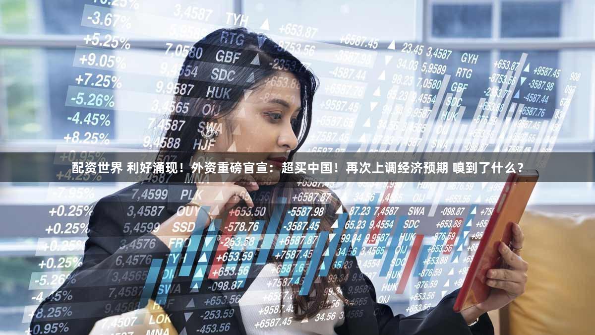 配资世界 利好涌现！外资重磅官宣：超买中国！再次上调经济预期 嗅到了什么？